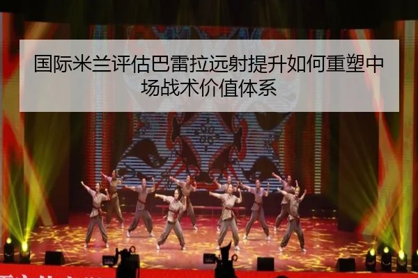 国际米兰评估巴雷拉远射提升如何重塑中场战术价值体系