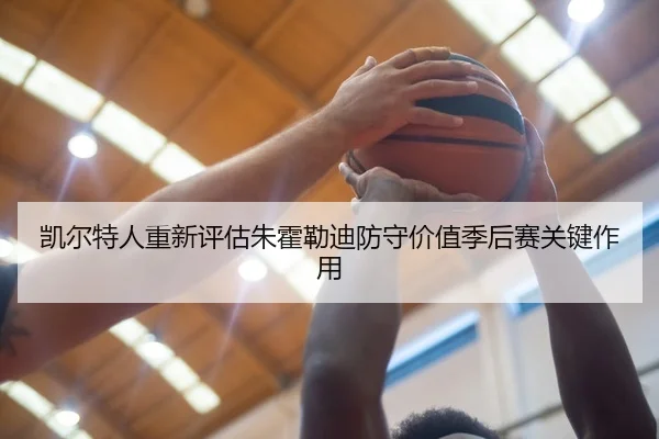 凯尔特人重新评估朱霍勒迪防守价值季后赛关键作用