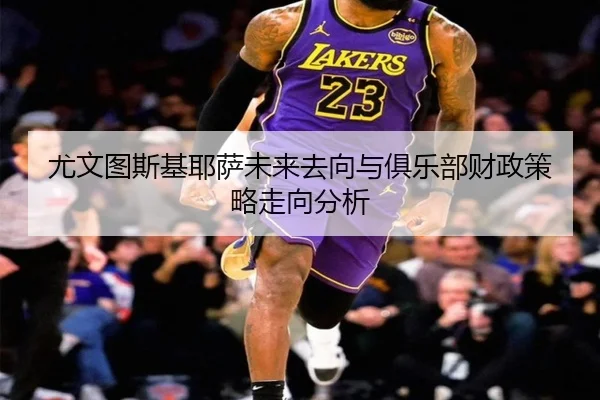 尤文图斯基耶萨未来去向与俱乐部财政策略走向分析