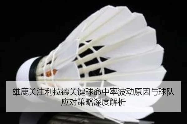 雄鹿关注利拉德关键球命中率波动原因与球队应对策略深度解析