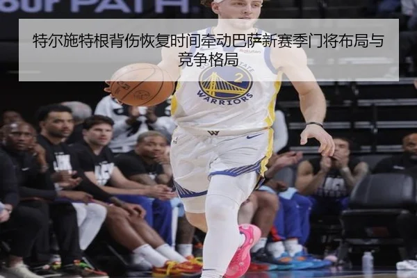 特尔施特根背伤恢复时间牵动巴萨新赛季门将布局与竞争格局