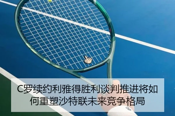 C罗续约利雅得胜利谈判推进将如何重塑沙特联未来竞争格局 | kaiyun