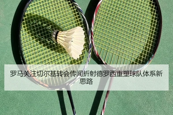 罗马关注切尔基转会传闻折射德罗西重塑球队体系新思路 | kaiyun