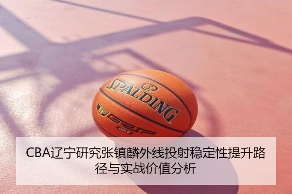 CBA辽宁研究张镇麟外线投射稳定性提升路径与实战价值分析 | kaiyun
