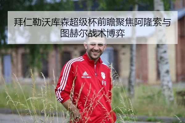 拜仁勒沃库森超级杯前瞻聚焦阿隆索与图赫尔战术博弈 | kaiyun