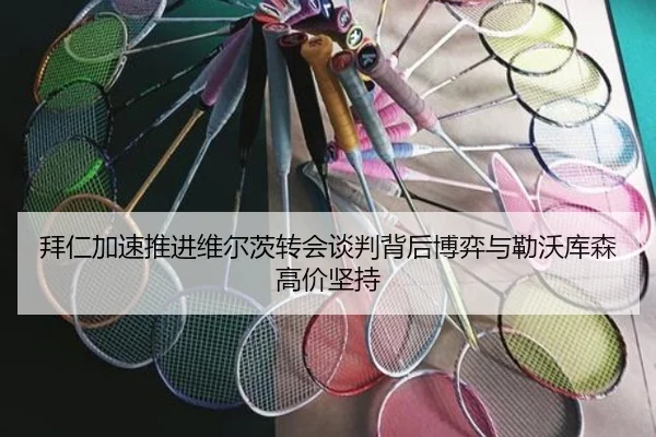 拜仁加速推进维尔茨转会谈判背后博弈与勒沃库森高价坚持 | kaiyun
