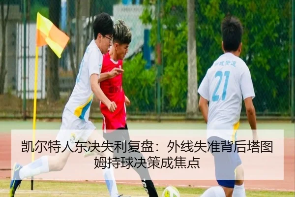 凯尔特人东决失利复盘：外线失准背后塔图姆持球决策成焦点
